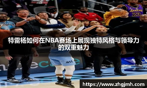 特雷杨如何在NBA赛场上展现独特风格与领导力的双重魅力