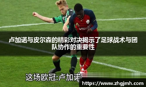 卢加诺与皮尔森的精彩对决揭示了足球战术与团队协作的重要性