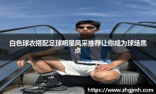 白色球衣搭配足球明星风采推荐让你成为球场焦点